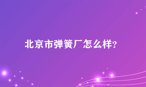 北京市弹簧厂怎么样？