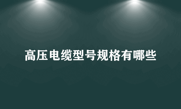 高压电缆型号规格有哪些