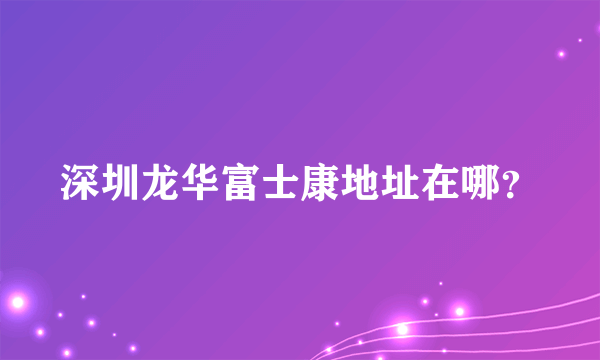 深圳龙华富士康地址在哪？