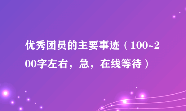 优秀团员的主要事迹（100~200字左右，急，在线等待）