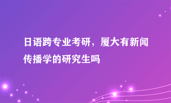 日语跨专业考研，厦大有新闻传播学的研究生吗