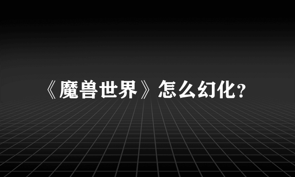 《魔兽世界》怎么幻化？