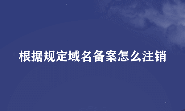 根据规定域名备案怎么注销