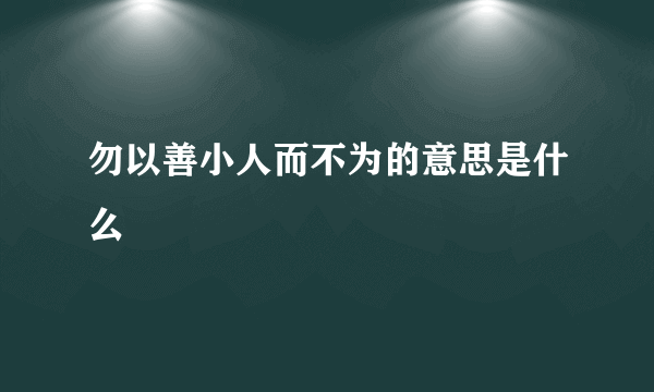 勿以善小人而不为的意思是什么