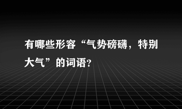 有哪些形容“气势磅礴，特别大气”的词语？