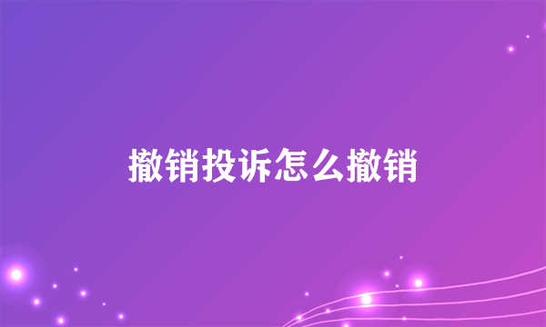 撤销投诉怎么撤销