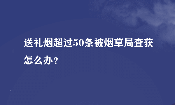 送礼烟超过50条被烟草局查获怎么办？