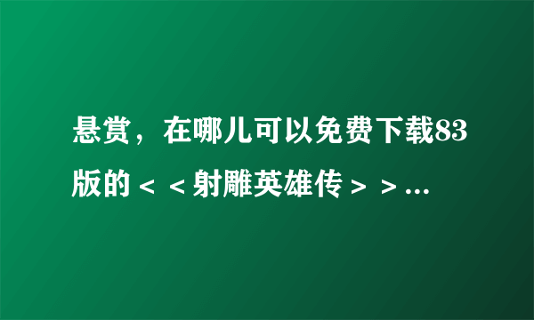 悬赏，在哪儿可以免费下载83版的＜＜射雕英雄传＞＞，最简单的最全的最快的最方便的？