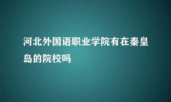 河北外国语职业学院有在秦皇岛的院校吗