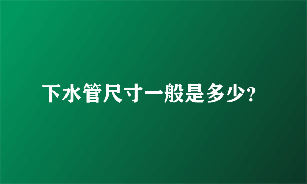 下水管尺寸一般是多少？