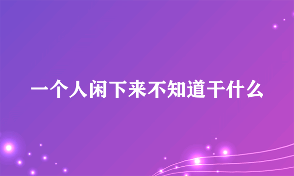 一个人闲下来不知道干什么