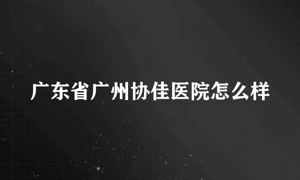 广东省广州协佳医院怎么样