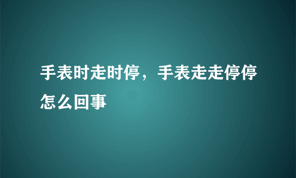 手表时走时停，手表走走停停怎么回事