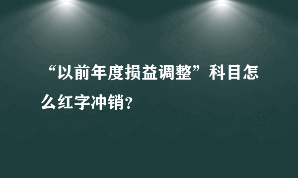 “以前年度损益调整”科目怎么红字冲销？