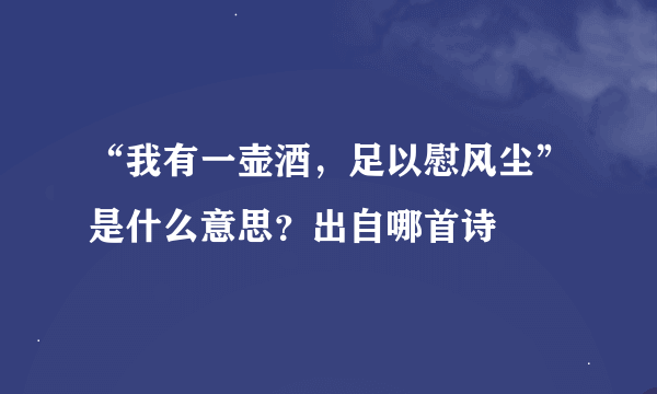 “我有一壶酒，足以慰风尘”是什么意思？出自哪首诗