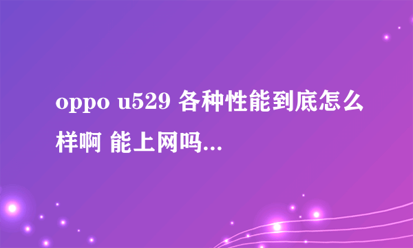 oppo u529 各种性能到底怎么样啊 能上网吗 到底有哪些功能 用过的说说 好还是不好谢谢啊 不胜感激