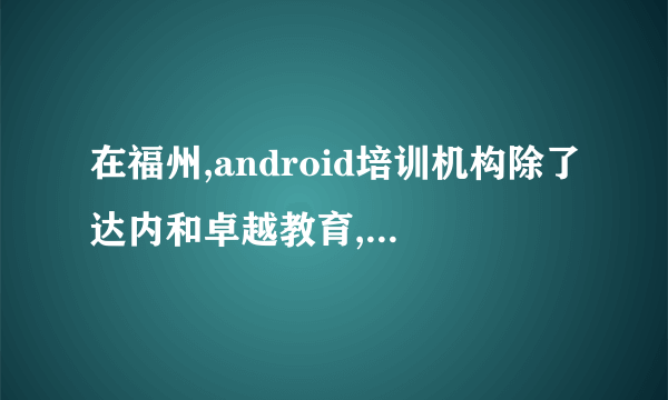 在福州,android培训机构除了达内和卓越教育,就没有别的吗