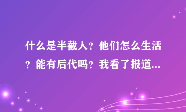 什么是半截人？他们怎么生活？能有后代吗？我看了报道，太可怜了。