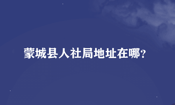 蒙城县人社局地址在哪？