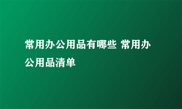 常用办公用品有哪些 常用办公用品清单