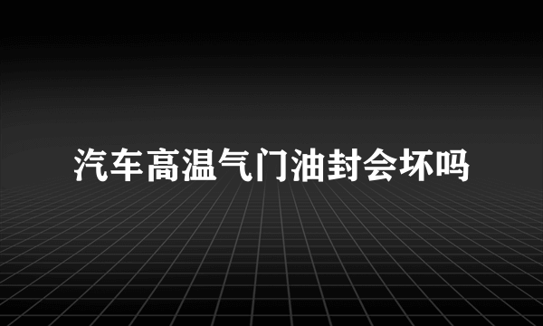 汽车高温气门油封会坏吗