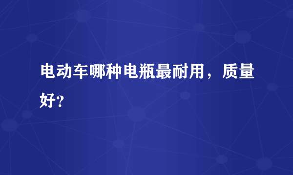 电动车哪种电瓶最耐用，质量好？