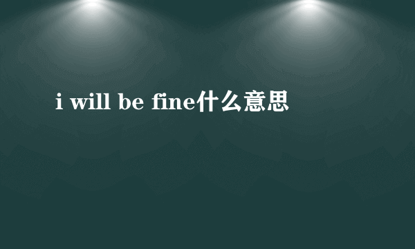 i will be fine什么意思