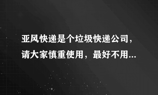 亚风快递是个垃圾快递公司，请大家慎重使用，最好不用，速度慢，还乱七八糟的乱提示异常，垃圾快递！