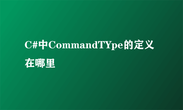 C#中CommandTYpe的定义在哪里