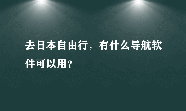 去日本自由行，有什么导航软件可以用？