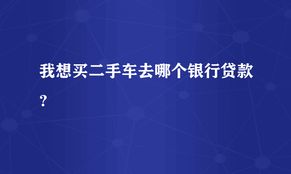 我想买二手车去哪个银行贷款？