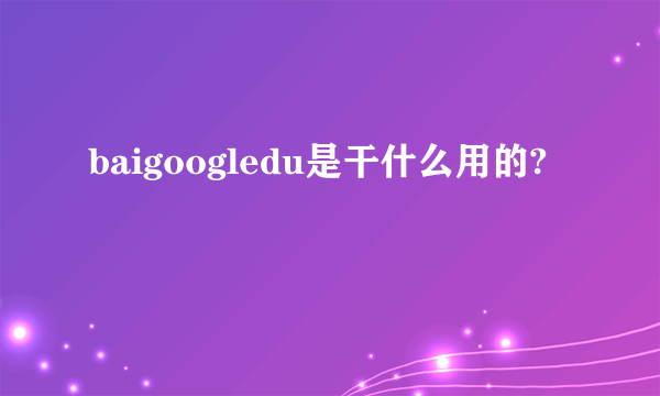 baigoogledu是干什么用的?