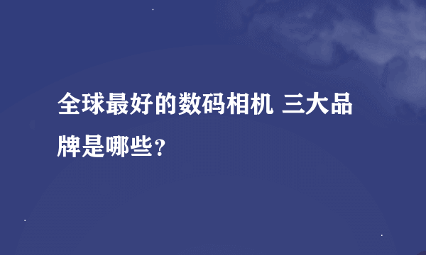 全球最好的数码相机 三大品牌是哪些？