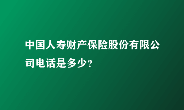 中国人寿财产保险股份有限公司电话是多少？