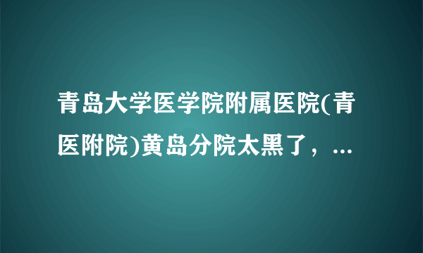 青岛大学医学院附属医院(青医附院)黄岛分院太黑了，我该怎么办