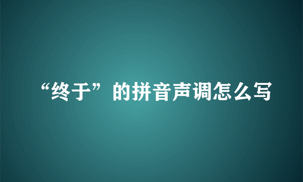 “终于”的拼音声调怎么写