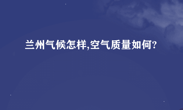 兰州气候怎样,空气质量如何?