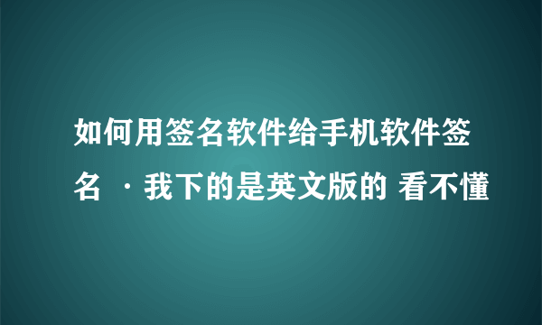 如何用签名软件给手机软件签名 ·我下的是英文版的 看不懂