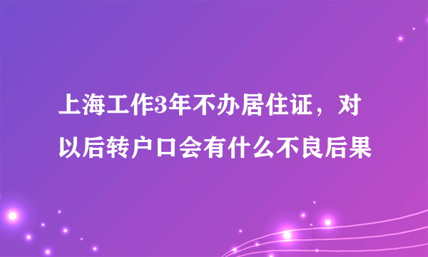 上海工作3年不办居住证，对以后转户口会有什么不良后果