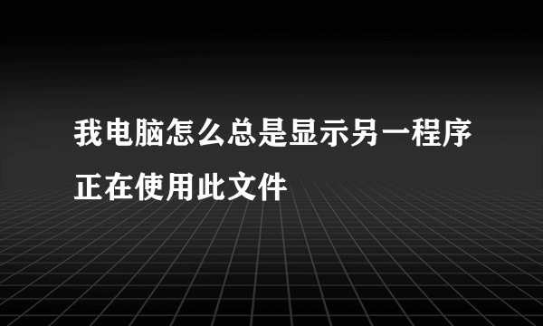 我电脑怎么总是显示另一程序正在使用此文件