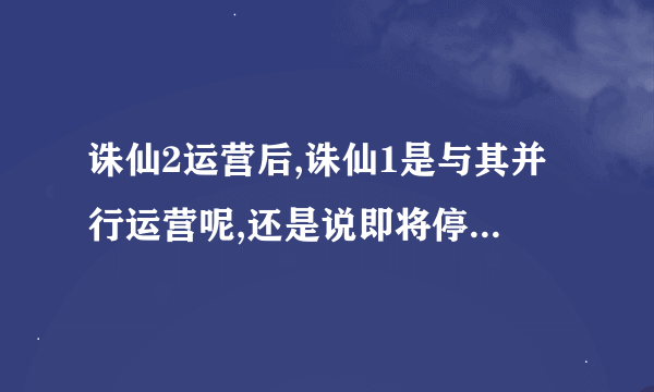 诛仙2运营后,诛仙1是与其并行运营呢,还是说即将停止运营?