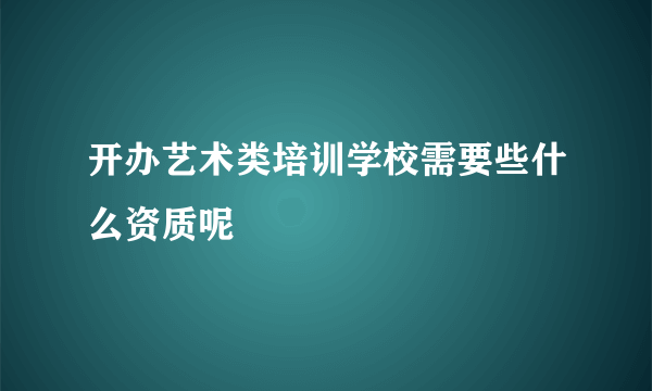 开办艺术类培训学校需要些什么资质呢