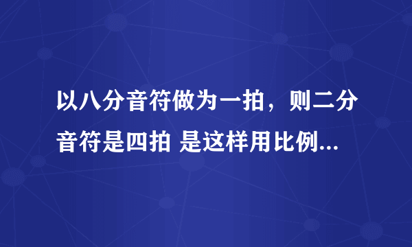 以八分音符做为一拍，则二分音符是四拍 是这样用比例计算吗8:1=2:4数值也不对啊？