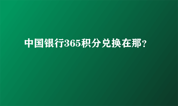 中国银行365积分兑换在那？