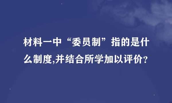 材料一中“委员制”指的是什么制度,并结合所学加以评价？