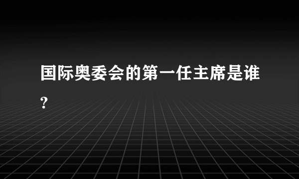 国际奥委会的第一任主席是谁?