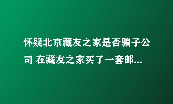 怀疑北京藏友之家是否骗子公司 在藏友之家买了一套邮票，四大名著，，现在忽然有点怀疑真假