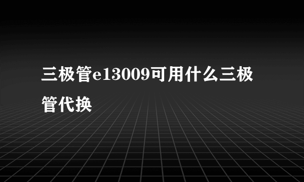 三极管e13009可用什么三极管代换