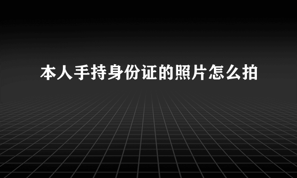 本人手持身份证的照片怎么拍