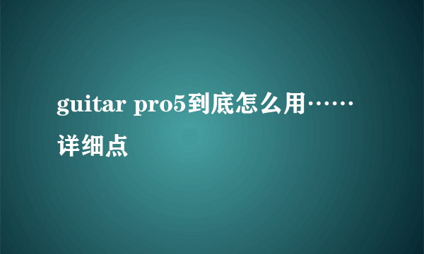 guitar pro5到底怎么用……详细点